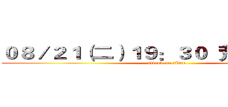 ０８／２１（二）１９：３０  荒野新竹２Ｆ (attack on titan)