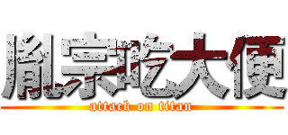 胤宗吃大便 (attack on titan)