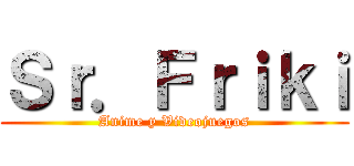 Ｓｒ．Ｆｒｉｋｉ (Anime y Videojuegos)