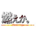 燃えか。 (Burning)