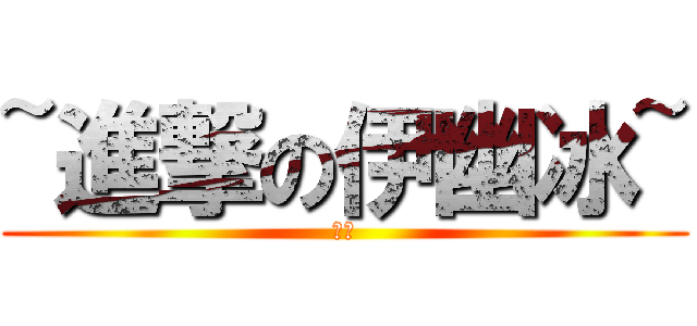 ~進撃の伊幽冰~ (首頁)