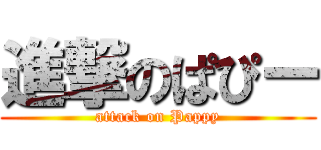 進撃のぱぴー (attack on Pappy)