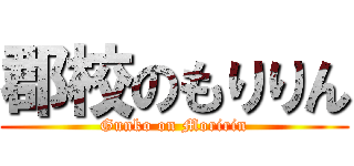 郡校のもりりん (Gunko on Moririn)