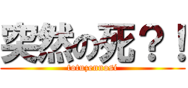 突然の死？！ (totuzennosi)