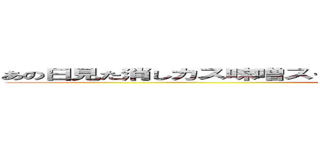 あの日見た消しカス味噌スープを作った奴の名前を僕たちはまだ知らない (ANOHANANOYATUNAKATTA)