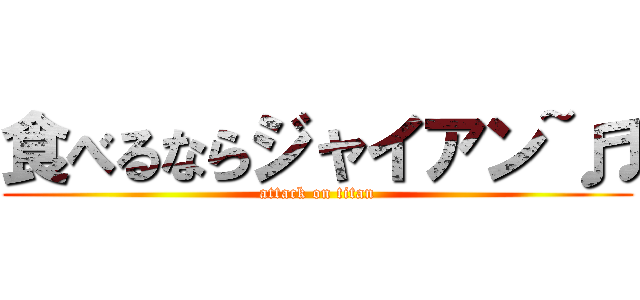 食べるならジャイアン~♬ (attack on titan)