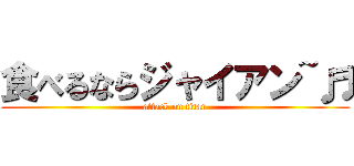 食べるならジャイアン~♬ (attack on titan)