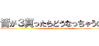 皆が３買ったらどうなっちゃうの？ (minnaga3kattaradounacchauno?)