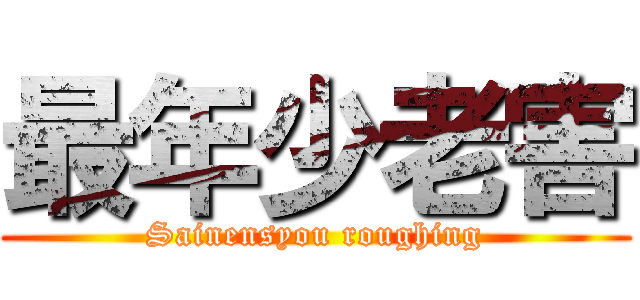 最年少老害 (Sainensyou roughing)