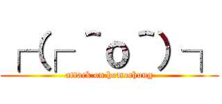 ┌（┌ ＾ｏ＾）┐ (attack on homochung)