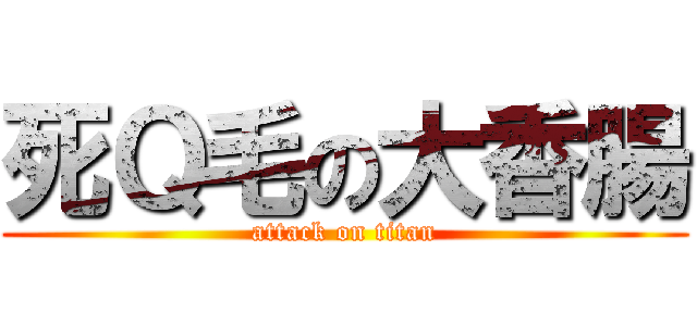 死Ｑ毛の大香腸 (attack on titan)