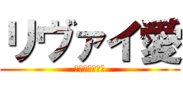 リヴァイ愛 (エルリひゃほい)