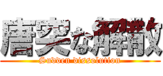 唐突な解散 (Sudden dissolution)