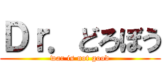 Ｄｒ．どろぼう (war is not good)
