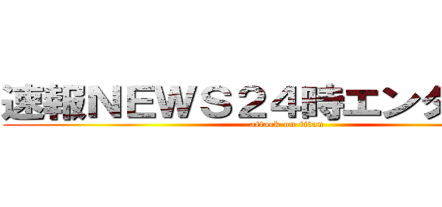 速報ＮＥＷＳ２４時エンタメ芸能 (attack on titan)