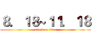 ８．１８~１１．１８ (attack on titan)