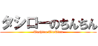 タシローのちんちん (Tashiro TinTixn)