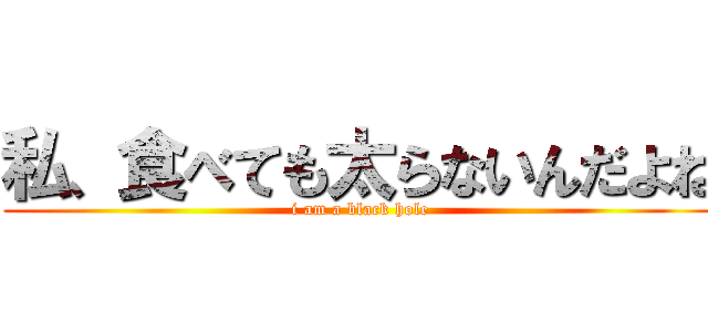 私、食べても太らないんだよね (i am a black hole)