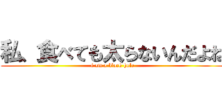 私、食べても太らないんだよね (i am a black hole)