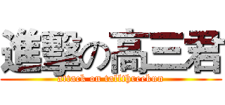 進擊の高三君 (attack on tallthreekun)