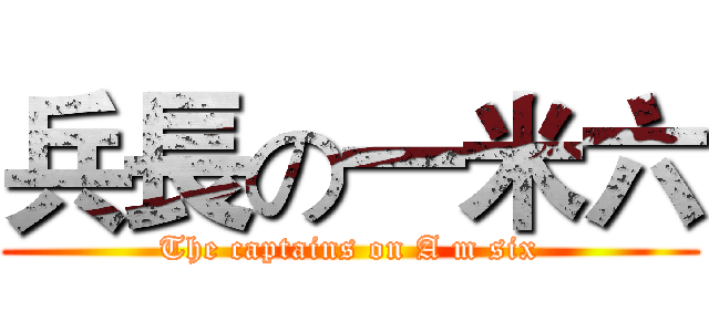兵長の一米六 (The captains on A m six)