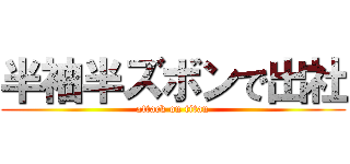 半袖半ズボンで出社 (attack on titan)