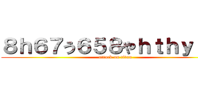 ８ｈ６７う６５８やｈｔｈｙｒんｊ (attack on titan)