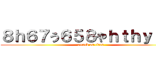 ８ｈ６７う６５８やｈｔｈｙｒんｊ (attack on titan)