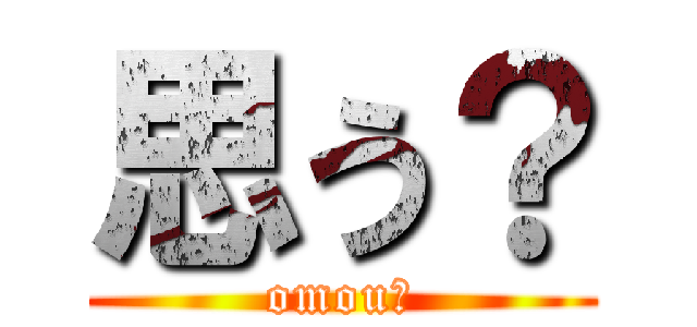 思う？ (omou?)