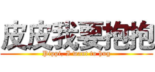 皮皮我要抱抱 (Pippi, I want to hug)