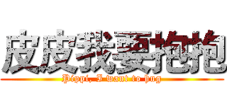 皮皮我要抱抱 (Pippi, I want to hug)