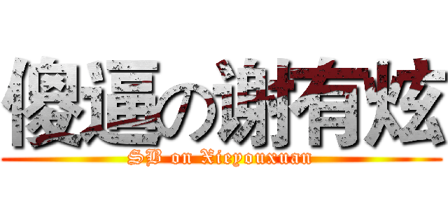 傻逼の谢有炫 (SB on Xieyouxuan)