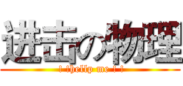 进击の物理 ( ! !hellp me ! !)