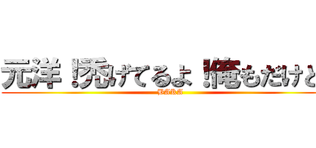 元洋！禿げてるよ！俺もだけど！ (BAKA)