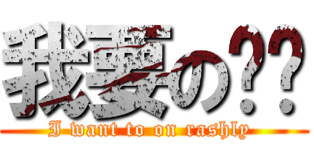 我要の进击 (I want to on rashly )