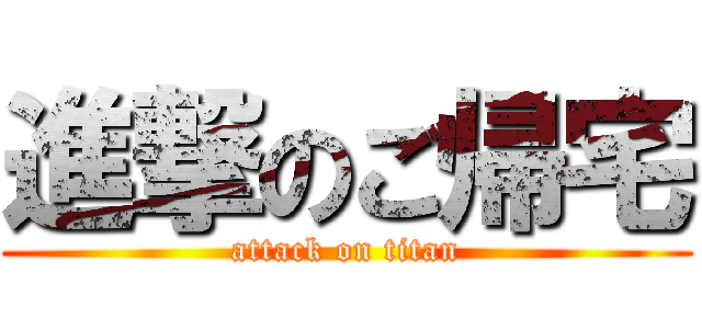 進撃のご帰宅 (attack on titan)