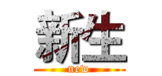 新生 (new)
