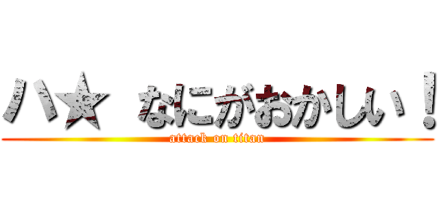 ハ★ なにがおかしい！ (attack on titan)