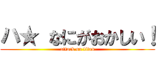 ハ★ なにがおかしい！ (attack on titan)