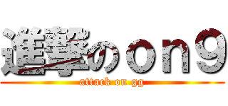 進撃のｏｎ９ (attack on gg)