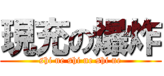 現充の爆炸 (shi ne shi ne shi ne)