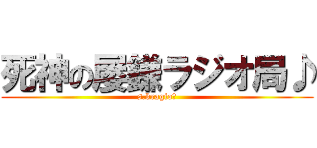 死神の屡鎌ラジオ局♪ (s.kragio?)