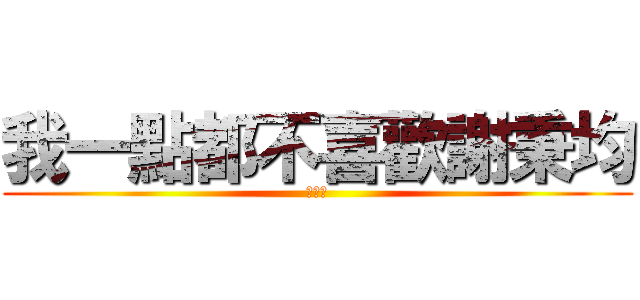 我一點都不喜歡謝秉均 (謝以理)