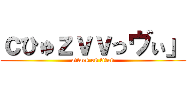 ｃひゅｚｖｖっヴぃ」 (attack on titan)