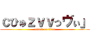 ｃひゅｚｖｖっヴぃ」 (attack on titan)