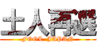 土人再選 (FOOL  JAPAN)
