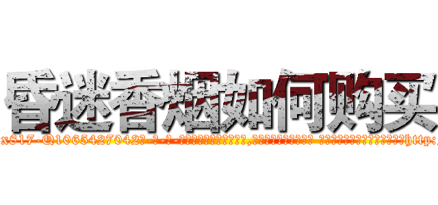 昏迷香烟如何购买 (昏迷香烟如何购买【电-话151x68344x817-Q1065427042元-吉-药-业】我们做的是长期生意,靠的是老客户长期支持 昏迷香烟如何购买在发表了一篇http://sngk.net/udwcJM

参考消息网我们做的是长期生意,靠的是老客户长期支持也许我们早该意识到，就连鲍勃·霍斯金斯（金球奖戏剧类电影男主角 
)