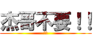 杰哥不要！！ (聽話)