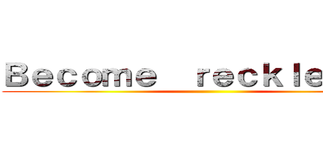 Ｂｅｃｏｍｅ  ｒｅｃｋｌｅｓｓｌｙ ()
