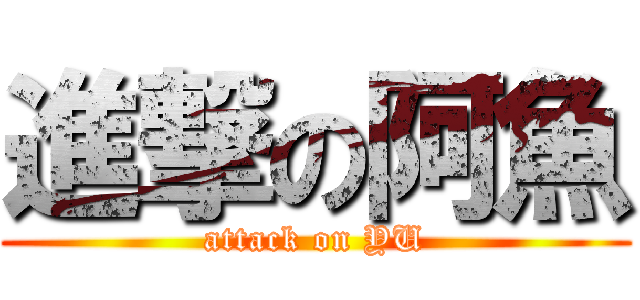 進撃の阿魚 (attack on YU)